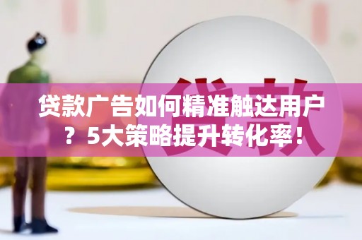 镇坪贷款广告如何精准触达用户？5大策略提升转化率！