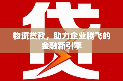 镇坪物流贷款，助力企业腾飞的金融新引擎