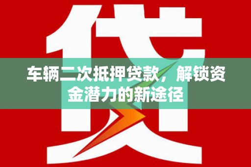 镇坪车辆二次抵押贷款，解锁资金潜力的新途径