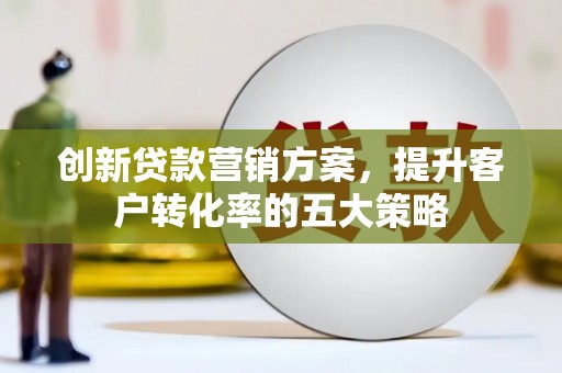 镇坪创新贷款营销方案，提升客户转化率的五大策略