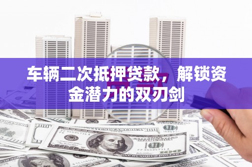 镇坪车辆二次抵押贷款，解锁资金潜力的双刃剑