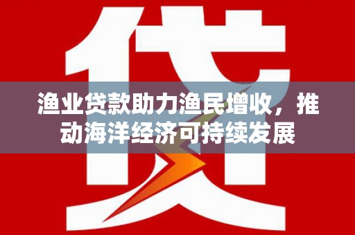 镇坪渔业贷款助力渔民增收，推动海洋经济可持续发展