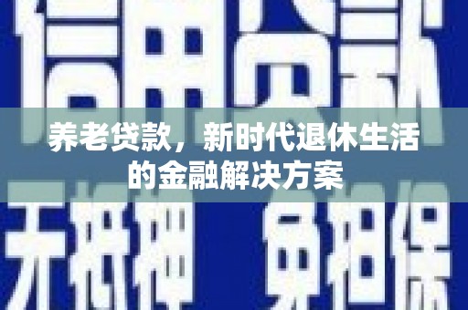 镇坪养老贷款，新时代退休生活的金融解决方案