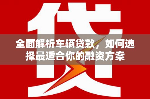 镇坪全面解析车辆贷款，如何选择最适合你的融资方案